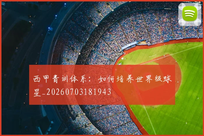 西甲青训体系：如何培养世界级球星_20260703181943