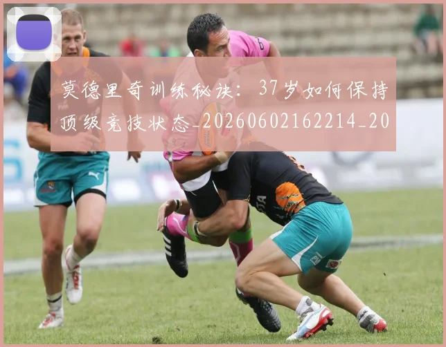 莫德里奇训练秘诀：37岁如何保持顶级竞技状态_20260602162214_20260703181756
