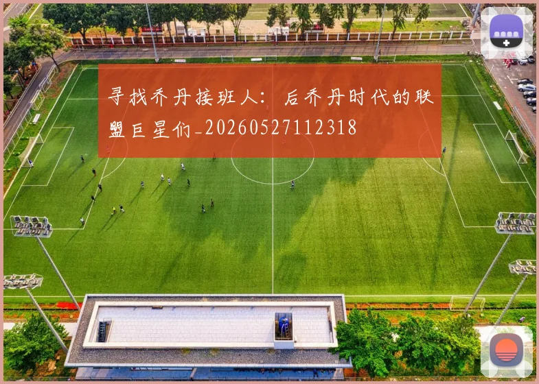 寻找乔丹接班人：后乔丹时代的联盟巨星们_20260527112318
