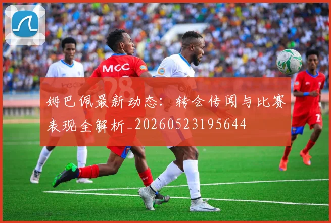 姆巴佩最新动态:转会传闻与比赛表现全解析_20260523195644