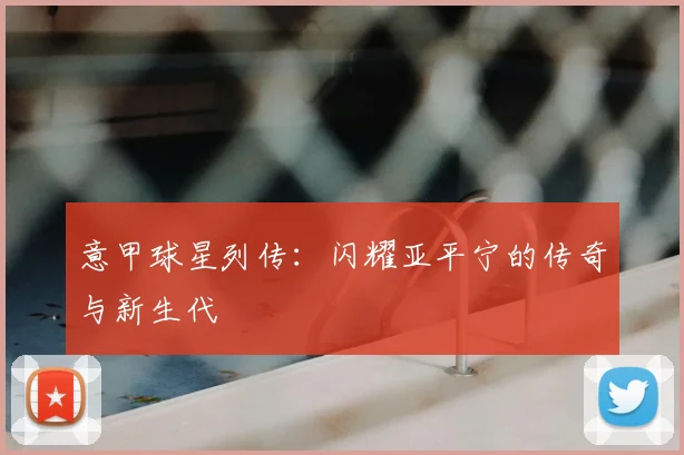意甲球星列传:闪耀亚平宁的传奇与新生代