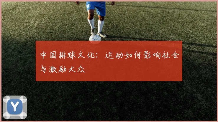 中国排球文化:运动如何影响社会与激励大众