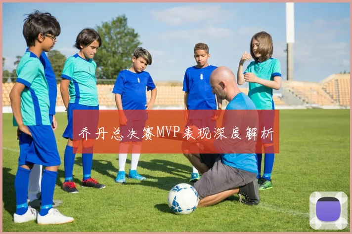 乔丹总决赛MVP表现深度解析