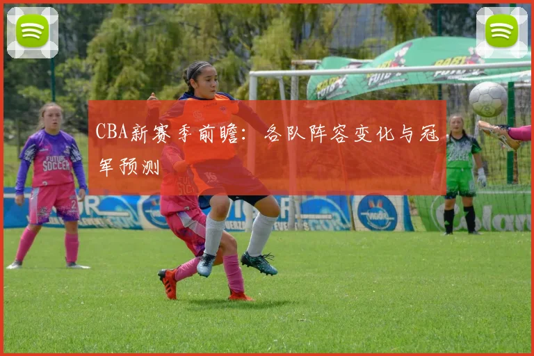 CBA新赛季前瞻:各队阵容变化与冠军预测