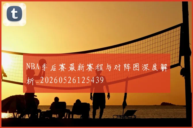 NBA季后赛最新赛程与对阵图深度解析_20260526125439