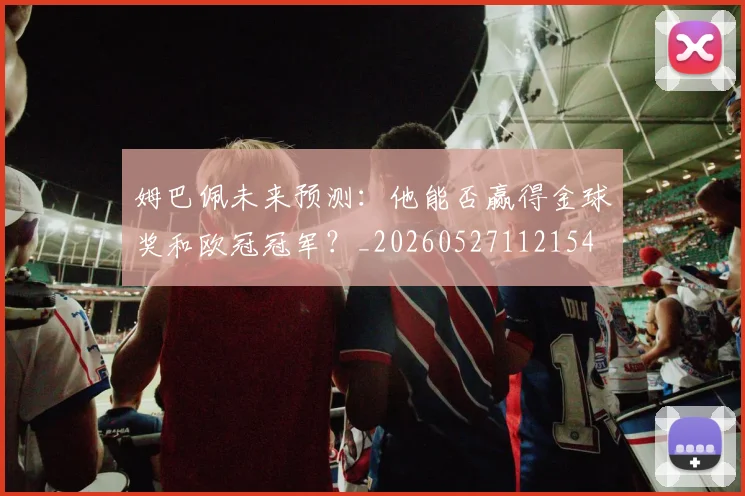 姆巴佩未来预测:他能否赢得金球奖和欧冠冠军?_20260527112154