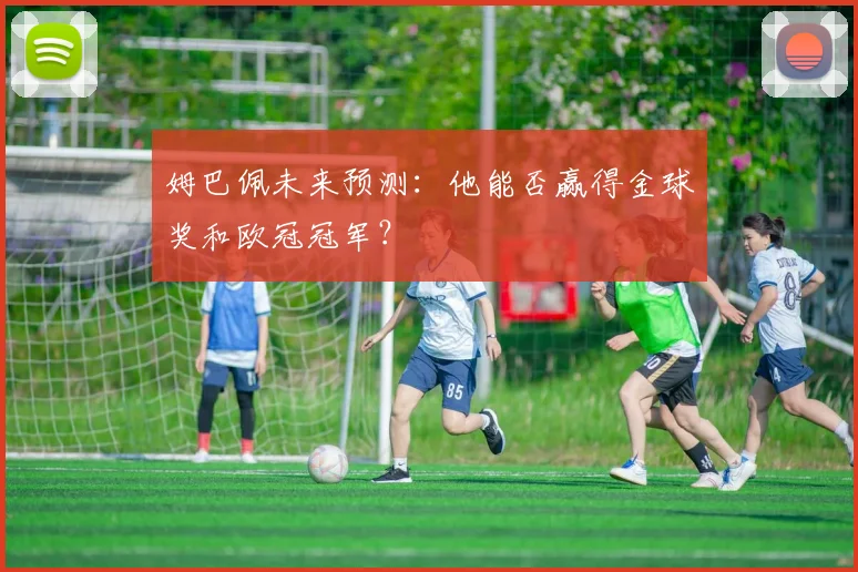 姆巴佩未来预测:他能否赢得金球奖和欧冠冠军?