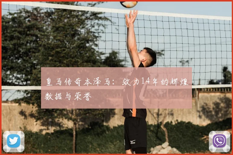 皇马传奇本泽马:效力14年的辉煌数据与荣誉