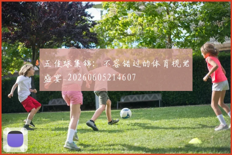 五佳球集锦：不容错过的体育视觉盛宴_20260605214607