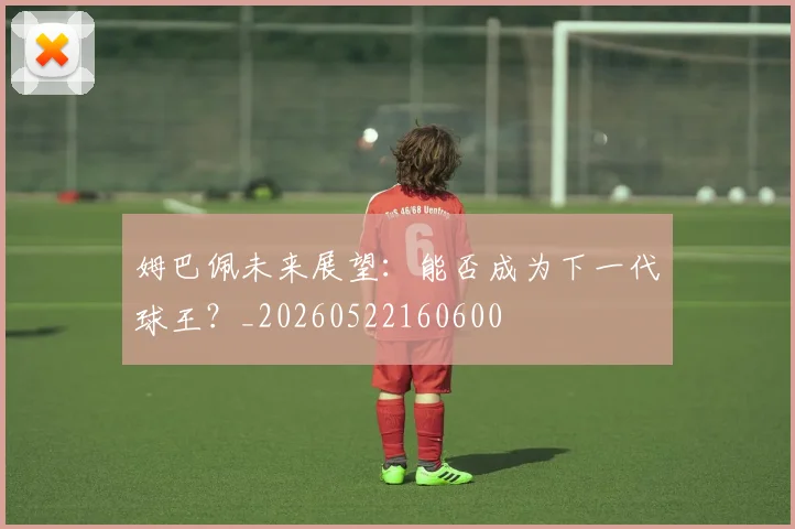 姆巴佩未来展望:能否成为下一代球王?_20260522160600