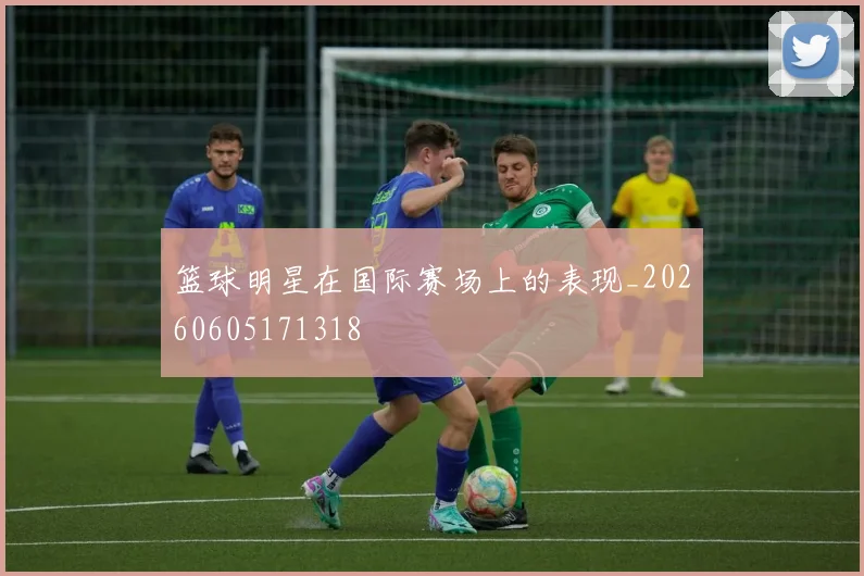 篮球明星在国际赛场上的表现_20260605171318