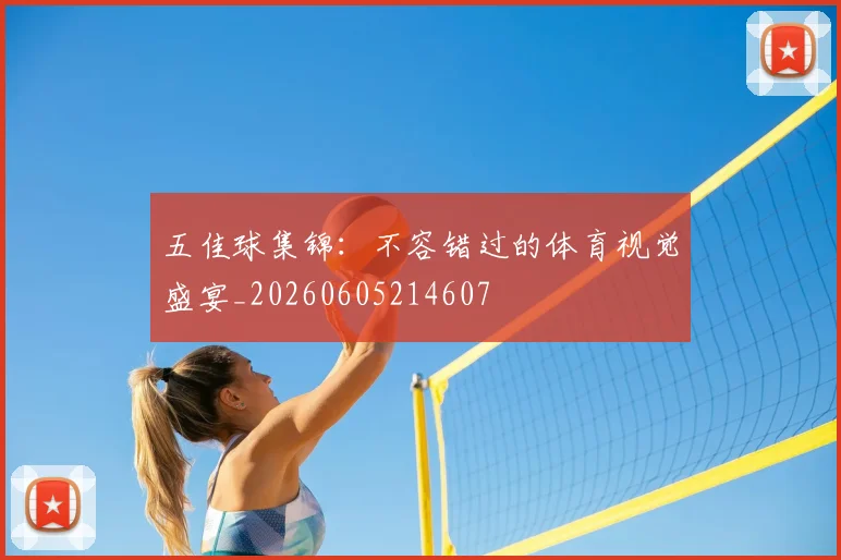 五佳球集锦:不容错过的体育视觉盛宴_20260605214607