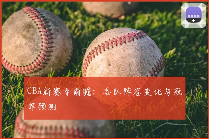 CBA新赛季前瞻：各队阵容变化与冠军预测