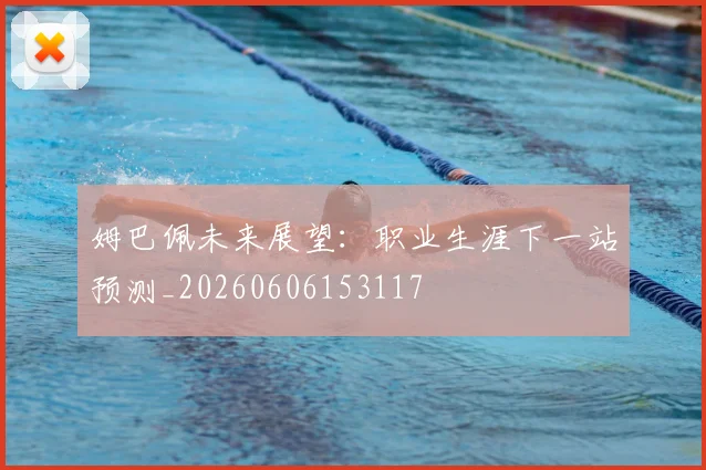 姆巴佩未来展望:职业生涯下一站预测_20260606153117