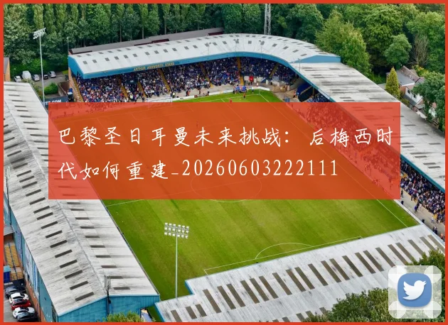 巴黎圣日耳曼未来挑战：后梅西时代如何重建_20260603222111