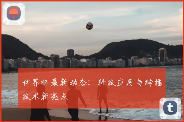 世界杯最新动态:科技应用与转播技术新亮点