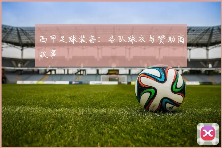 西甲足球装备：各队球衣与赞助商故事