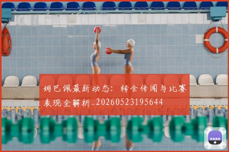 姆巴佩最新动态：转会传闻与比赛表现全解析_20260523195644