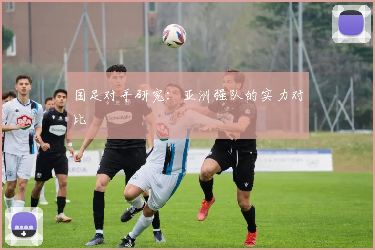 国足对手研究:亚洲强队的实力对比