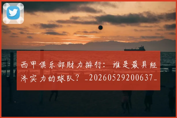 西甲俱乐部财力排行:谁是最具经济实力的球队?_20260529200637_20260703181840