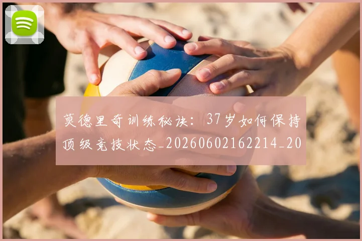 莫德里奇训练秘诀:37岁如何保持顶级竞技状态_20260602162214_20260703181756