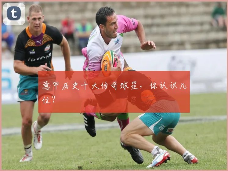 意甲历史十大传奇球星,你认识几位?