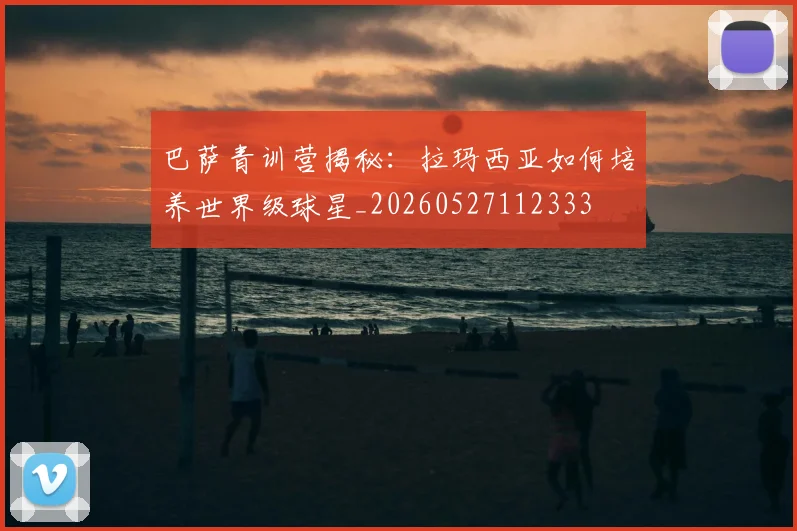 巴萨青训营揭秘:拉玛西亚如何培养世界级球星_20260527112333