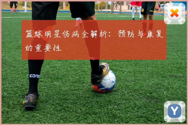 篮球明星伤病全解析：预防与康复的重要性