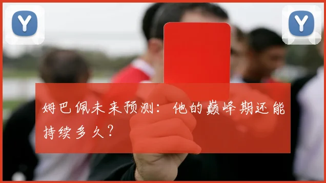 姆巴佩未来预测:他的巅峰期还能持续多久?