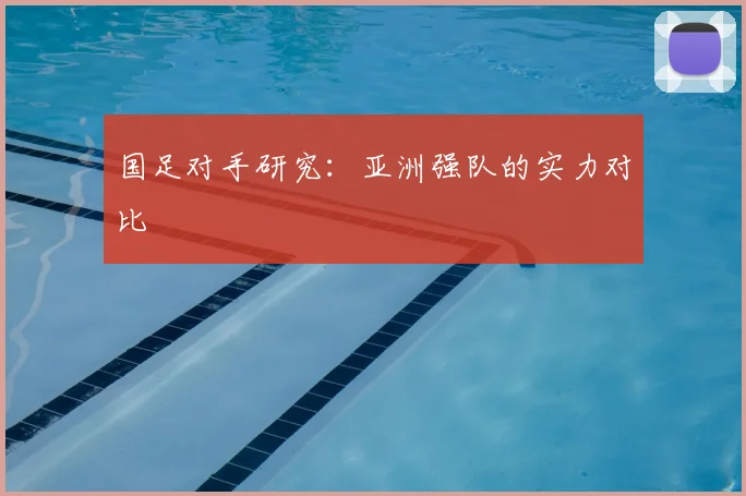 国足对手研究：亚洲强队的实力对比