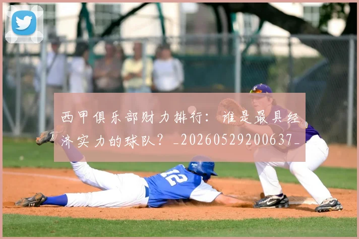 西甲俱乐部财力排行:谁是最具经济实力的球队?_20260529200637_20260703181840