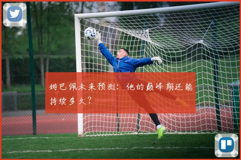 姆巴佩未来预测:他的巅峰期还能持续多久?