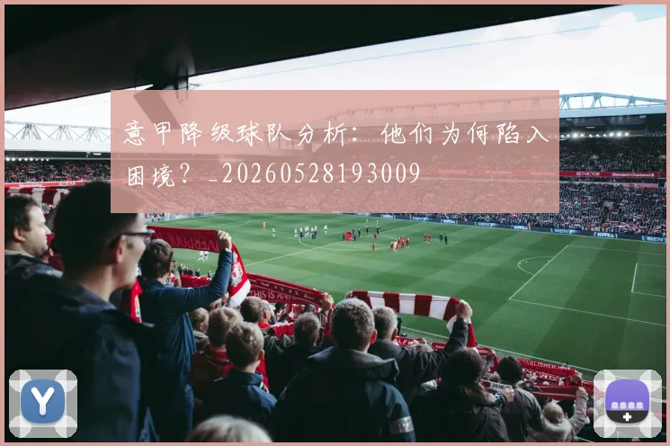 意甲降级球队分析:他们为何陷入困境?_20260528193009