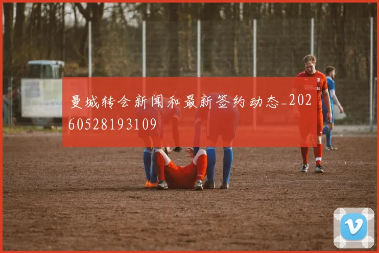 曼城转会新闻和最新签约动态_20260528193109