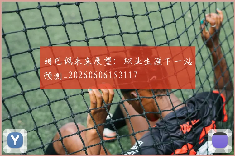 姆巴佩未来展望:职业生涯下一站预测_20260606153117