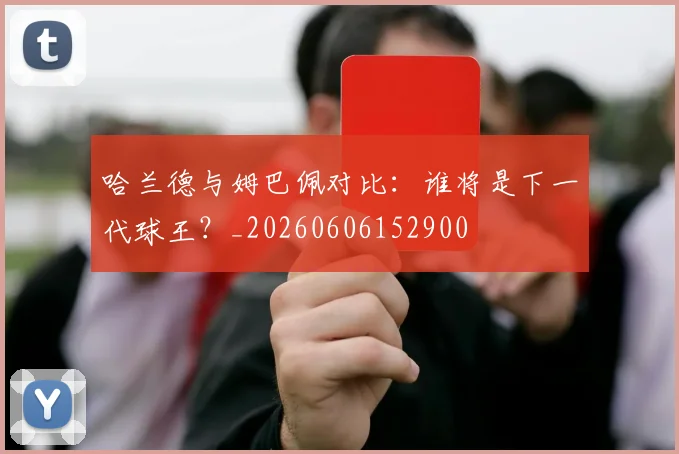哈兰德与姆巴佩对比:谁将是下一代球王?_20260606152900