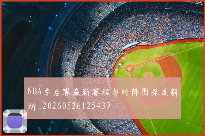NBA季后赛最新赛程与对阵图深度解析_20260526125439