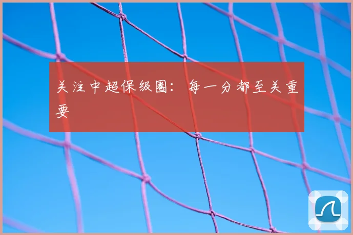 关注中超保级圈：每一分都至关重要