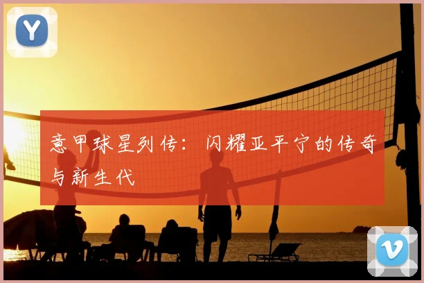 意甲球星列传：闪耀亚平宁的传奇与新生代